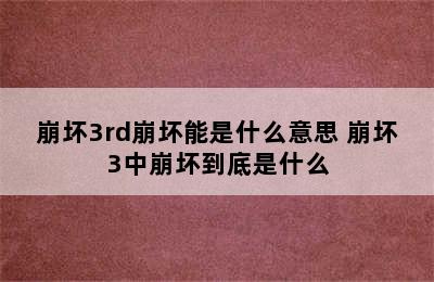 崩坏3rd崩坏能是什么意思 崩坏3中崩坏到底是什么